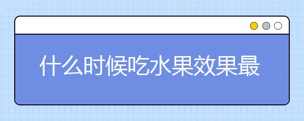 什么时候吃水果效果最好,你吃对了吗?