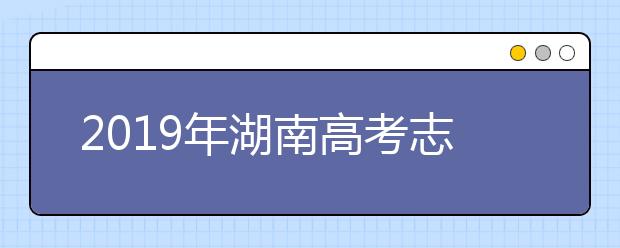 2019年湖南高考志愿填报时间公布
