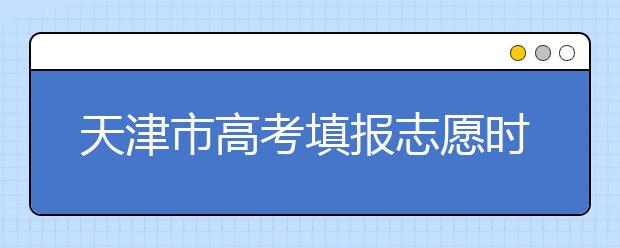 2020年天津市高考填报志愿时间以及招生录取办法