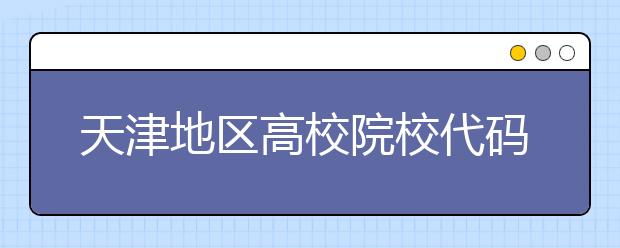 天津地区高校院校代码信息汇总