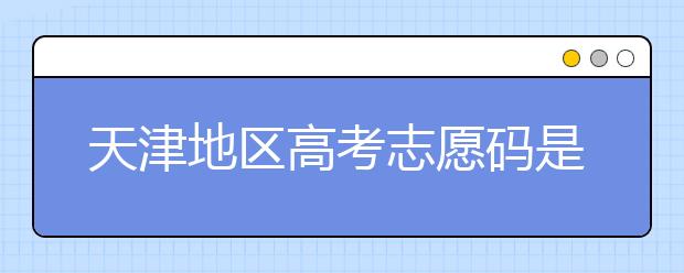 天津地区高考志愿码是什么？天津全部院校志愿码整理汇总