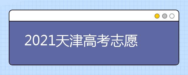 2021天津高考志愿填报特别提醒