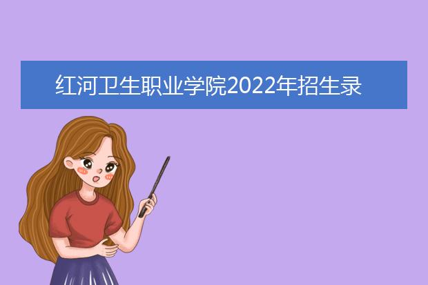 紅河衛生職業學院2022年招生錄取分數線