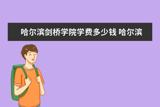 哈爾濱劍橋學院學費多少錢 哈爾濱劍橋學院學費貴嗎大學路小編推薦