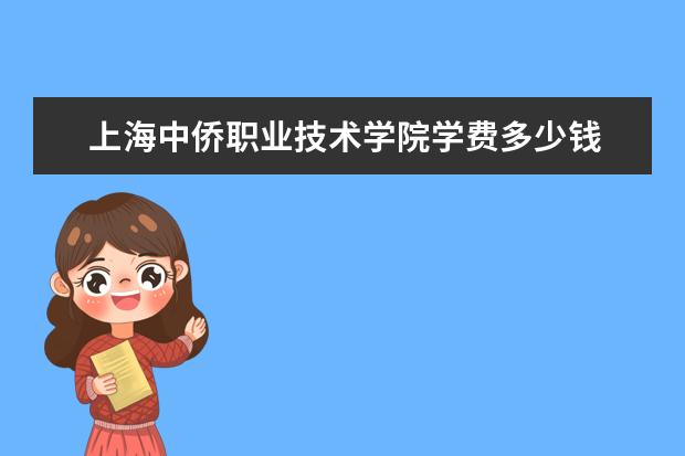 查看更多上海中僑職業技術學院學費多少錢 上海中僑職業技術學院學費