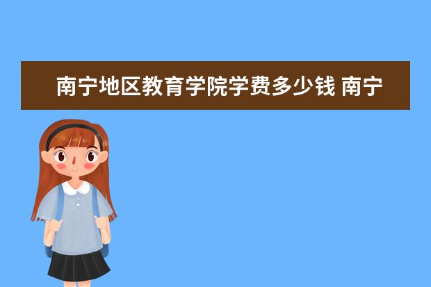 查看更多南寧地區教育學院學費多少錢 南寧地區教育學院學費貴嗎.