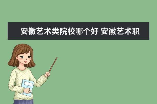 安徽藝術類院校哪個好 安徽藝術職業學院有幾個校區,哪個校區最好及各