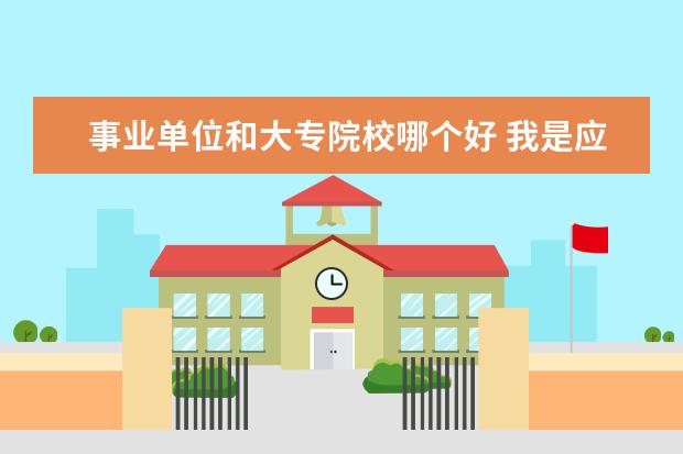 事業單位和大專院校哪個好 我是應屆女生 現在有選工作 1,省直事業