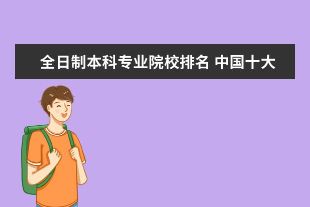 全日制本科专业院校排名 中国十大最好的专科大学排名