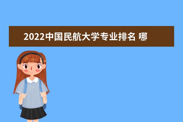 2022中國民航大學專業排名 哪些專業比較好 2022畢業去向 好不好就業