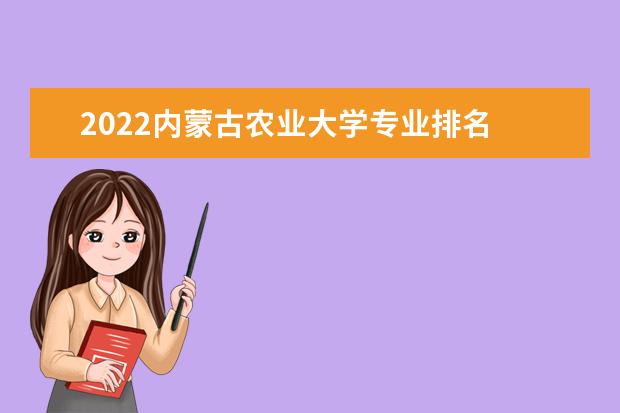 2022內蒙古農業大學專業排名 哪些專業比較好 2022年專業排名及介紹