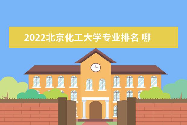 2022北京化工大學專業排名 哪些專業比較好 2022年專業介紹及排名