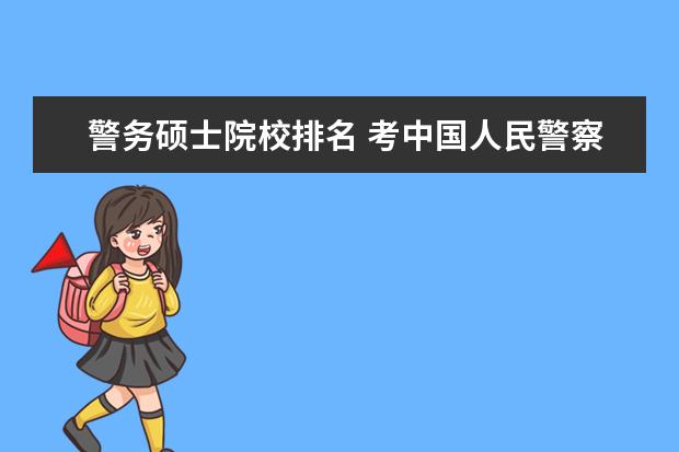 警務碩士院校排名 考中國人民警察大學研究生分數線多少分報錄比是?