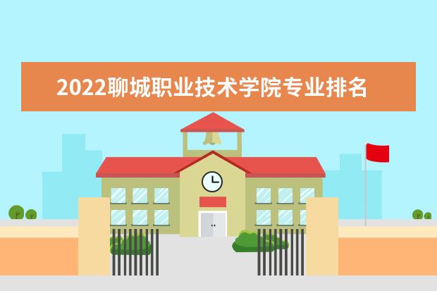 2022聊城職業技術學院專業排名 哪些專業比較好 2021專業排名 哪些