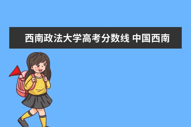 西南政法大学高考分数线 中国西南政法大学录取分数线2021