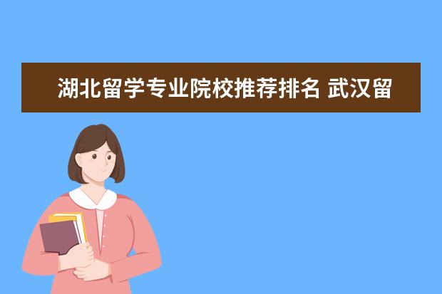 湖北留學專業院校推薦排名 武漢留學中介排名機構前十