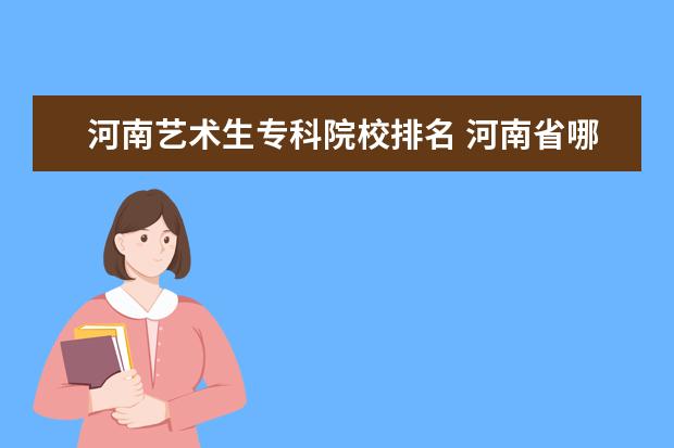 河南藝術生專科院校排名 河南省哪些好的本科院校招收專科藝術生