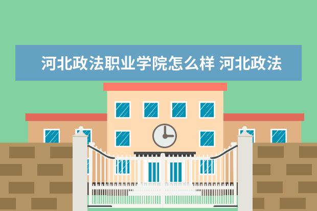 河北政法职业学院怎么样 河北政法职业学院全国排名