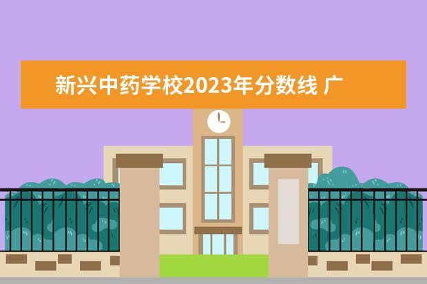 新兴中药学校2023年分数线广东省新兴中药学校分数线